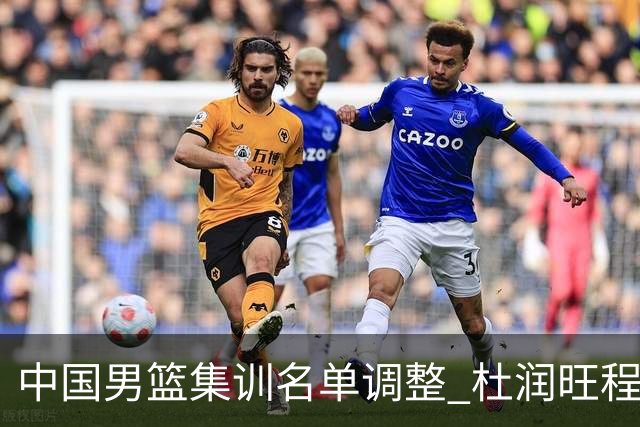 中国男篮集训名单调整 杜润旺程帅澎启程回国