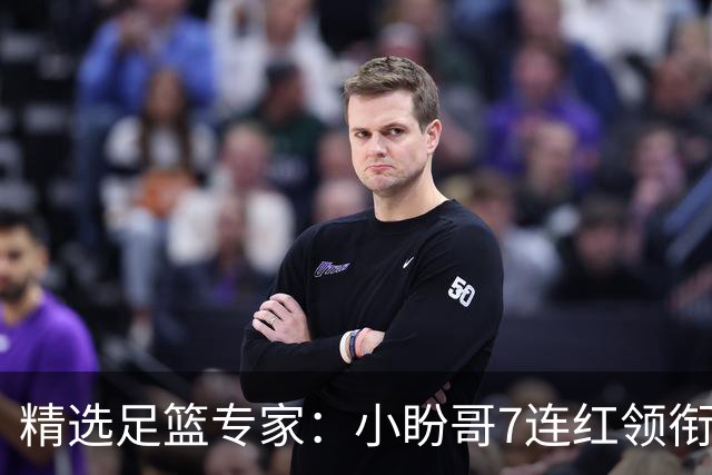 精选足篮专家：小盼哥7连红领衔解读周日足彩！